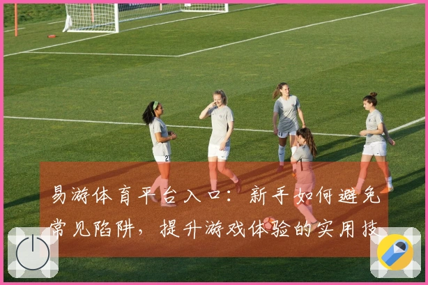 易游体育平台入口：新手如何避免常见陷阱，提升游戏体验的实用技巧