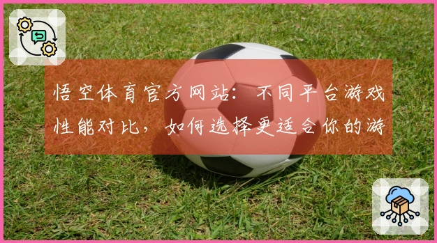 悟空体育官方网站：不同平台游戏性能对比，如何选择更适合你的游戏平台？