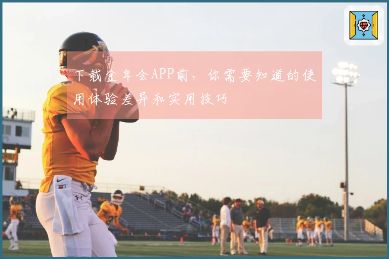 下载金年会APP前，你需要知道的使用体验差异和实用技巧