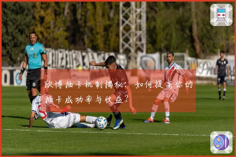 欧博抽卡机制揭秘：如何提高你的抽卡成功率与收益？