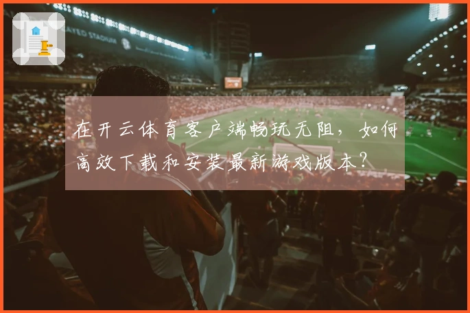 在开云体育客户端畅玩无阻，如何高效下载和安装最新游戏版本？