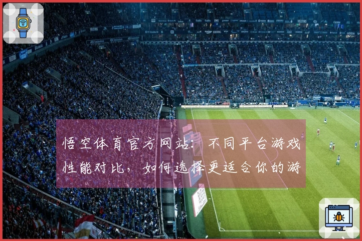悟空体育官方网站：不同平台游戏性能对比，如何选择更适合你的游戏平台？