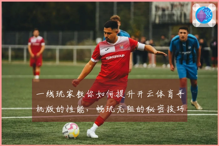 一线玩家教你如何提升开云体育手机版的性能，畅玩无阻的秘密技巧