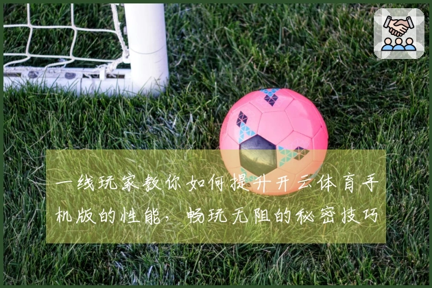 一线玩家教你如何提升开云体育手机版的性能，畅玩无阻的秘密技巧