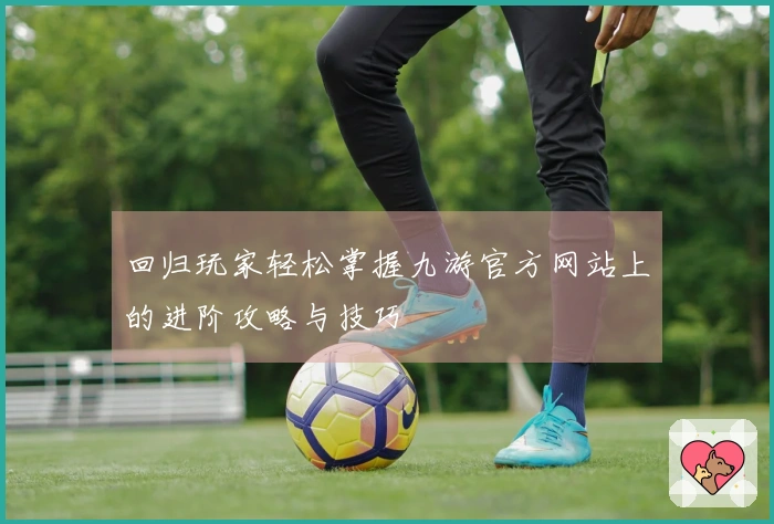 回归玩家轻松掌握九游官方网站上的进阶攻略与技巧