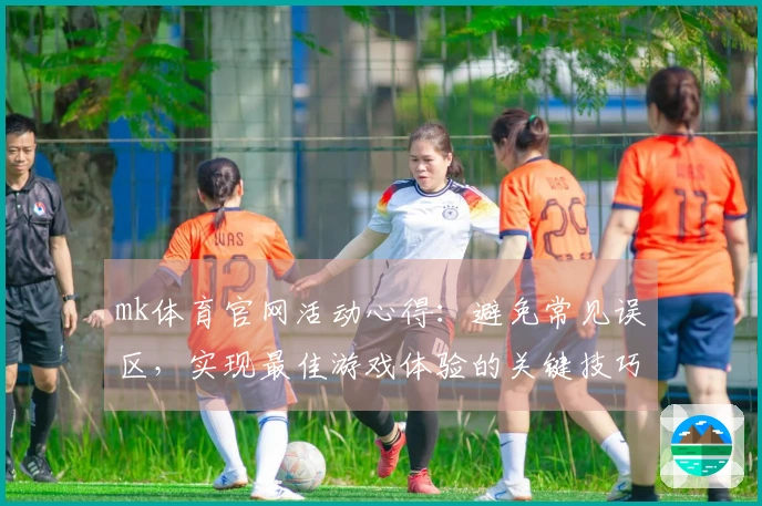 mk体育官网活动心得：避免常见误区，实现最佳游戏体验的关键技巧