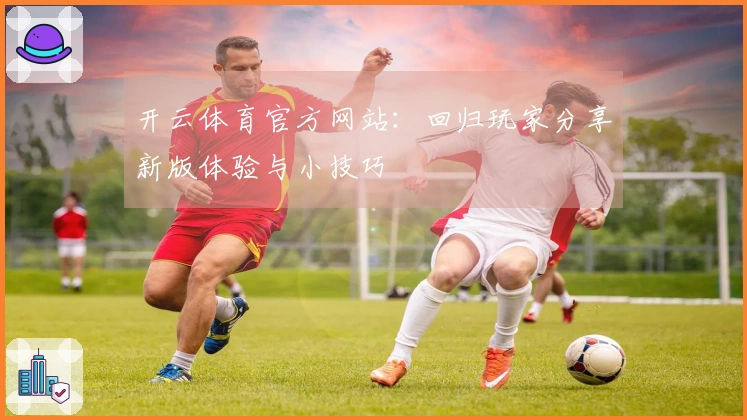 开云体育官方网站：回归玩家分享新版体验与小技巧