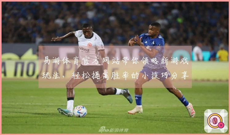 易游体育官方网站带你领略新游戏玩法，轻松提高胜率的小技巧分享！