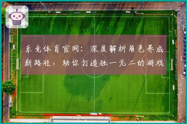 乐竞体育官网：深度解析角色养成新路径，助你打造独一无二的游戏传奇