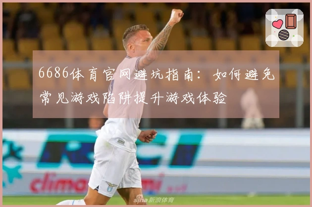 6686体育官网避坑指南：如何避免常见游戏陷阱提升游戏体验
