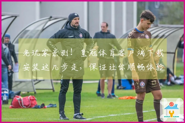 老玩家亲测！皇冠体育客户端下载安装这几步走，保证让你顺畅体验