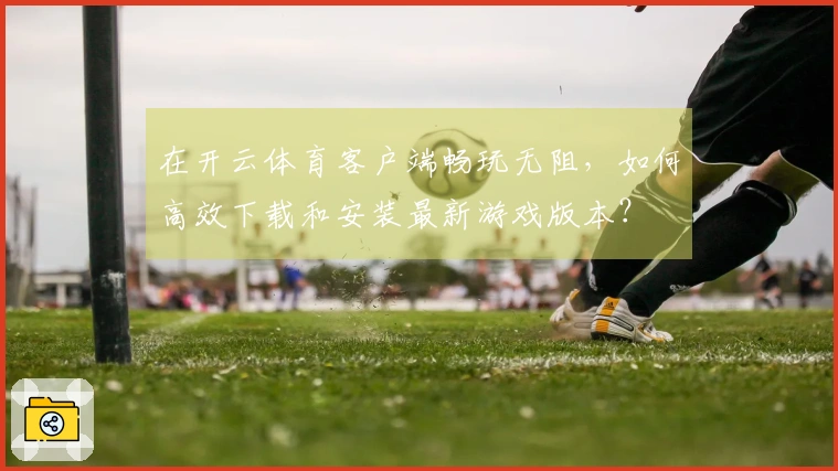 在开云体育客户端畅玩无阻，如何高效下载和安装最新游戏版本？