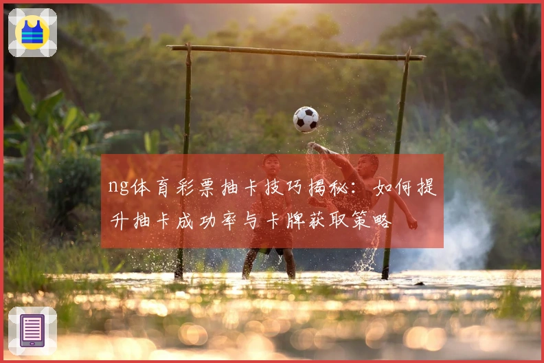 ng体育彩票抽卡技巧揭秘：如何提升抽卡成功率与卡牌获取策略