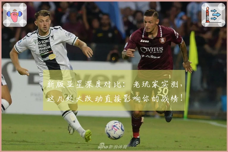 新版亚星深度对比：老玩家实测，这几处大改动直接影响你的战绩！