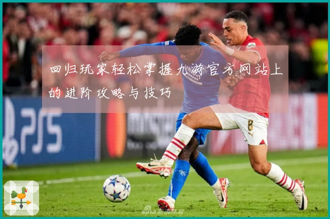 回归玩家轻松掌握九游官方网站上的进阶攻略与技巧