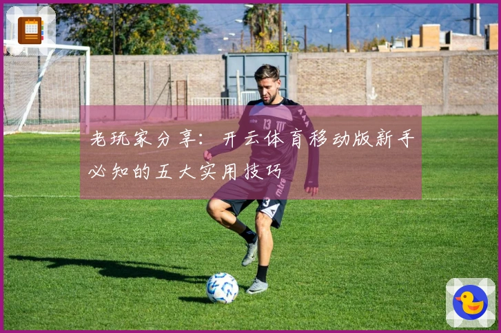 老玩家分享：开云体育移动版新手必知的五大实用技巧