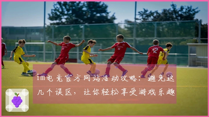 im电竞官方网站活动攻略：避免这几个误区，让你轻松享受游戏乐趣
