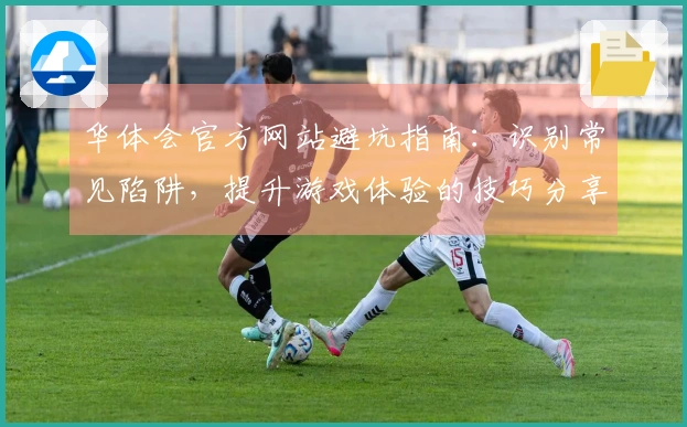 华体会官方网站避坑指南：识别常见陷阱，提升游戏体验的技巧分享