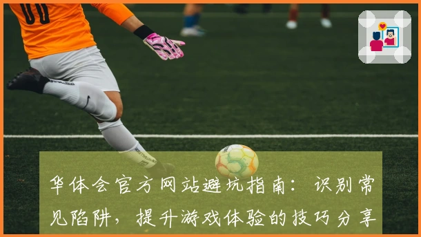华体会官方网站避坑指南：识别常见陷阱，提升游戏体验的技巧分享