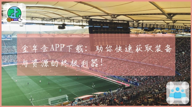 金年会APP下载：助你快速获取装备与资源的终极利器！