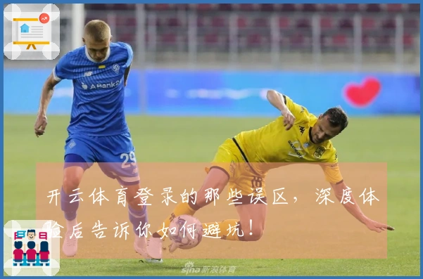 开云体育登录的那些误区，深度体验后告诉你如何避坑！
