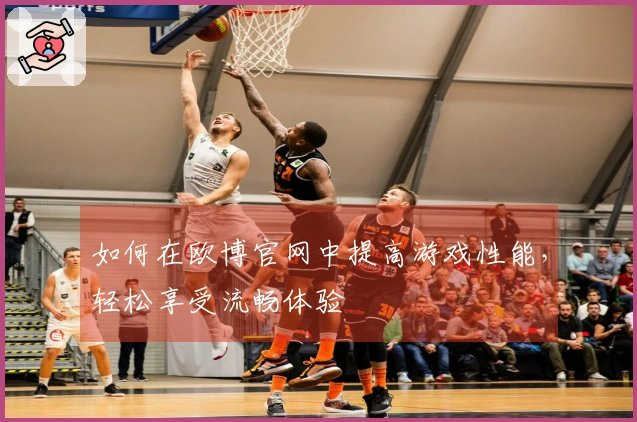 如何在欧博官网中提高游戏性能，轻松享受流畅体验